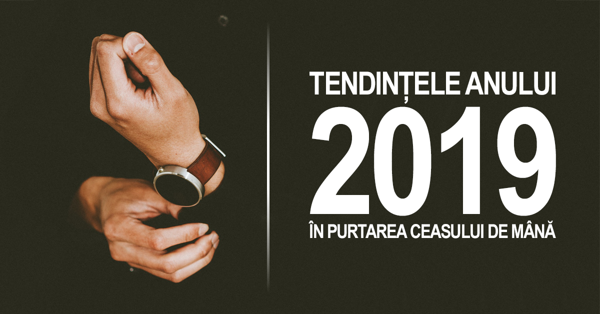 Tendintele anului 2019 in purtarea ceasului de mana